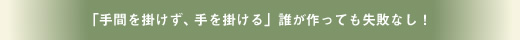 「手間を掛けず、手を掛ける」誰が作っても失敗なし！